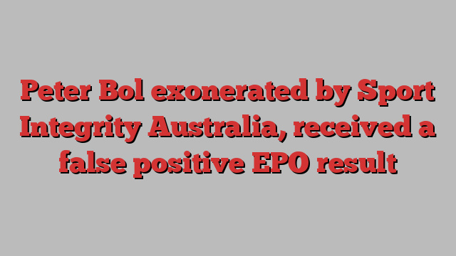 Peter Bol exonerated by Sport Integrity Australia, received a false positive EPO result