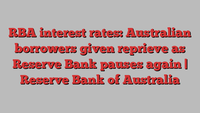 RBA interest rates: Australian borrowers given reprieve as Reserve Bank pauses again | Reserve Bank of Australia