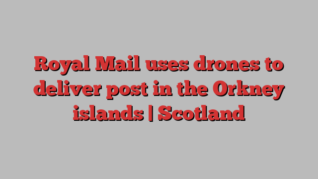 Royal Mail uses drones to deliver post in the Orkney islands | Scotland