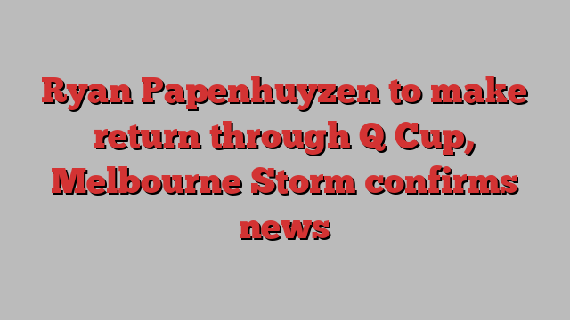 Ryan Papenhuyzen to make return through Q Cup, Melbourne Storm confirms news