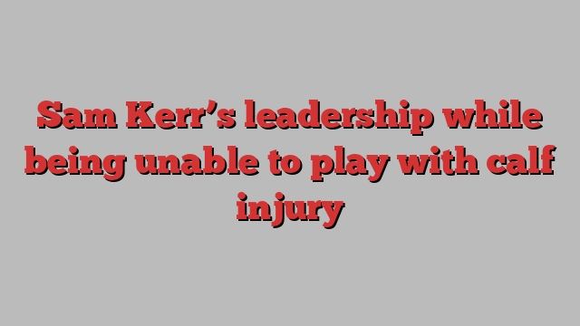 Sam Kerr’s leadership while being unable to play with calf injury