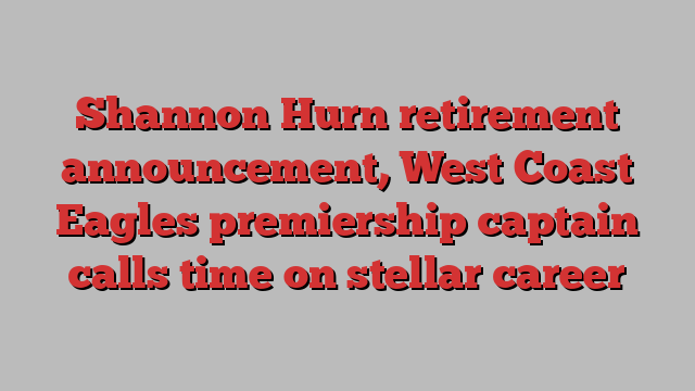 Shannon Hurn retirement announcement, West Coast Eagles premiership captain calls time on stellar career