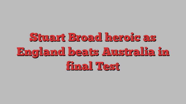 Stuart Broad heroic as England beats Australia in final Test