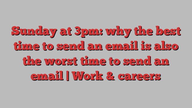 Sunday at 3pm: why the best time to send an email is also the worst time to send an email | Work & careers