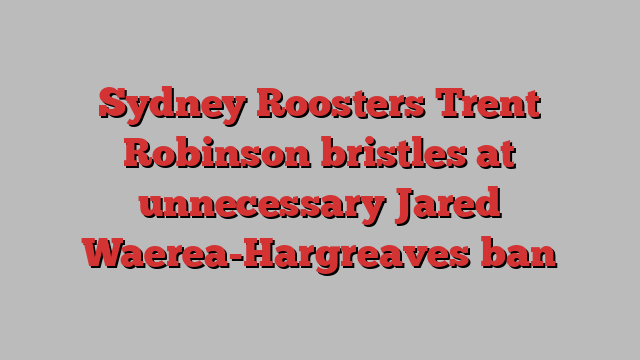 Sydney Roosters Trent Robinson bristles at unnecessary Jared Waerea-Hargreaves ban