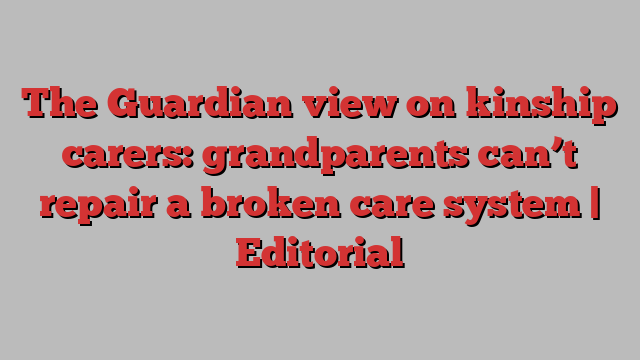 The Guardian view on kinship carers: grandparents can’t repair a broken care system | Editorial