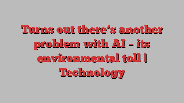 Turns out there’s another problem with AI – its environmental toll | Technology