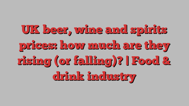 UK beer, wine and spirits prices: how much are they rising (or falling)? | Food & drink industry