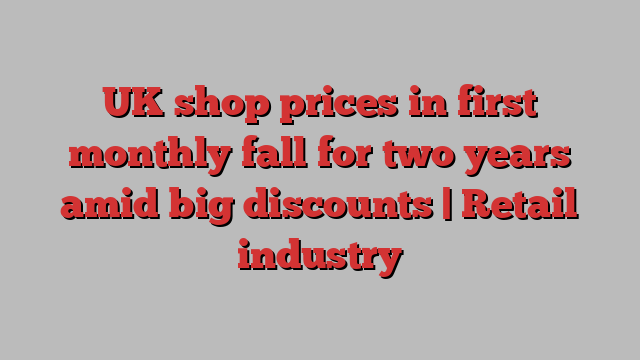 UK shop prices in first monthly fall for two years amid big discounts | Retail industry