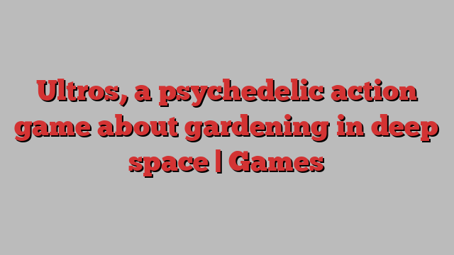 Ultros, a psychedelic action game about gardening in deep space | Games