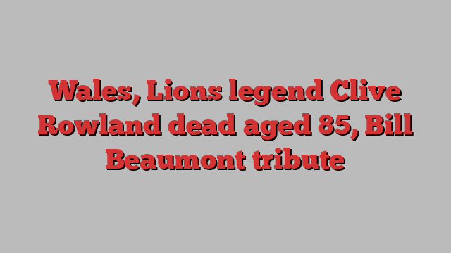 Wales, Lions legend Clive Rowland dead aged 85, Bill Beaumont tribute