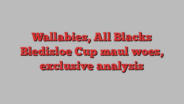 Wallabies, All Blacks Bledisloe Cup maul woes, exclusive analysis