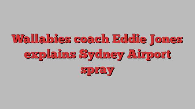 Wallabies coach Eddie Jones explains Sydney Airport spray