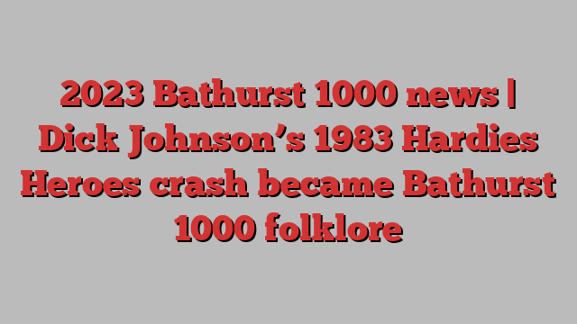 2023 Bathurst 1000 news | Dick Johnson’s 1983 Hardies Heroes crash became Bathurst 1000 folklore