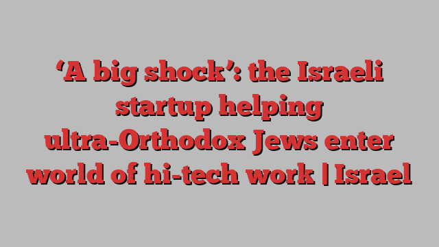 ‘A big shock’: the Israeli startup helping ultra-Orthodox Jews enter world of hi-tech work | Israel