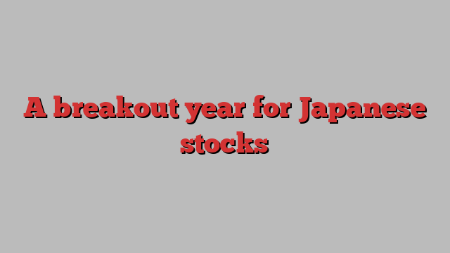 A breakout year for Japanese stocks