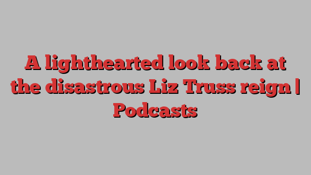 A lighthearted look back at the disastrous Liz Truss reign | Podcasts