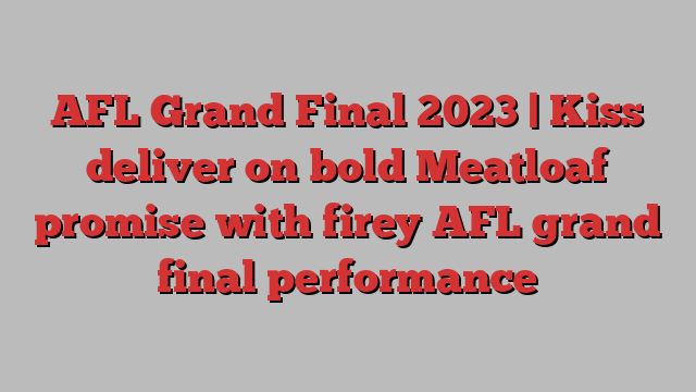 AFL Grand Final 2023 | Kiss deliver on bold Meatloaf promise with firey AFL grand final performance