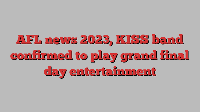 AFL news 2023, KISS band confirmed to play grand final day entertainment