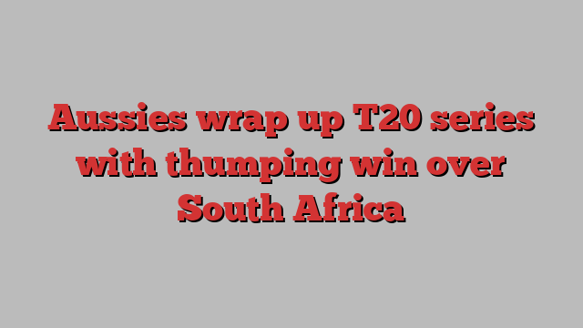 Aussies wrap up T20 series with thumping win over South Africa