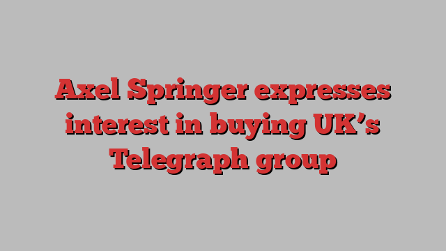 Axel Springer expresses interest in buying UK’s Telegraph group