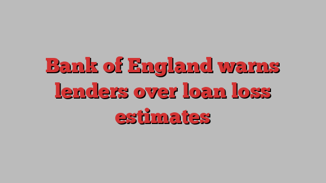 Bank of England warns lenders over loan loss estimates