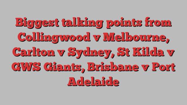 Biggest talking points from Collingwood v Melbourne, Carlton v Sydney, St Kilda v GWS Giants, Brisbane v Port Adelaide