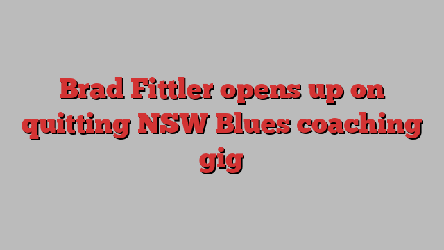 Brad Fittler opens up on quitting NSW Blues coaching gig