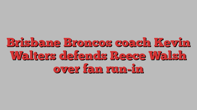 Brisbane Broncos coach Kevin Walters defends Reece Walsh over fan run-in