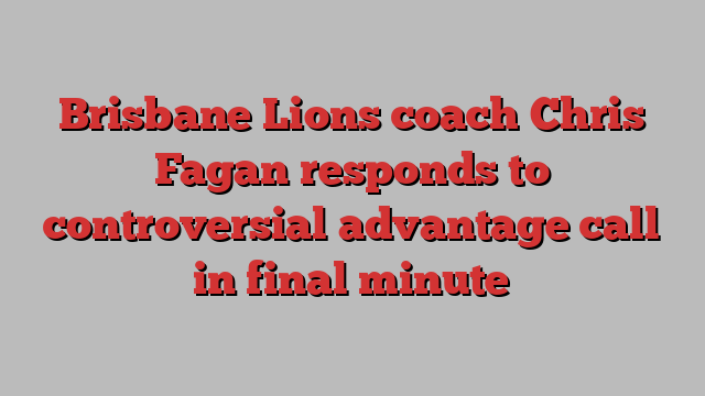 Brisbane Lions coach Chris Fagan responds to controversial advantage call in final minute