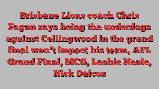 Brisbane Lions coach Chris Fagan says being the underdogs against Collingwood in the grand final won’t impact his team, AFL Grand Final, MCG, Lachie Neale, Nick Daicos