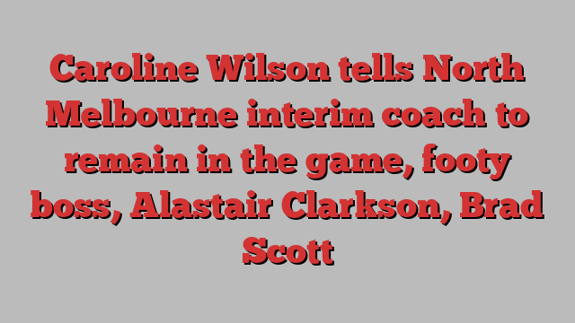 Caroline Wilson tells North Melbourne interim coach to remain in the game, footy boss, Alastair Clarkson, Brad Scott