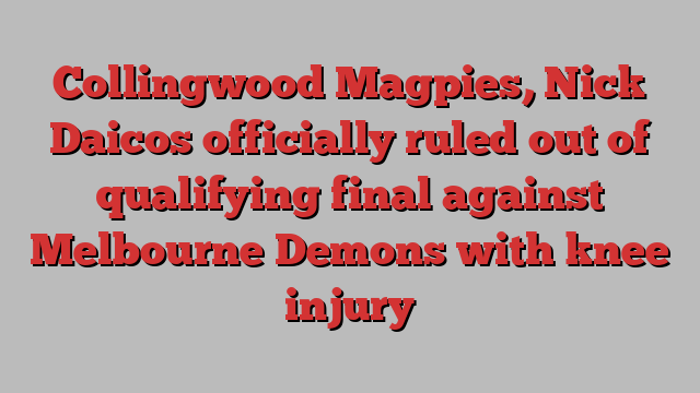 Collingwood Magpies, Nick Daicos officially ruled out of qualifying final against Melbourne Demons with knee injury