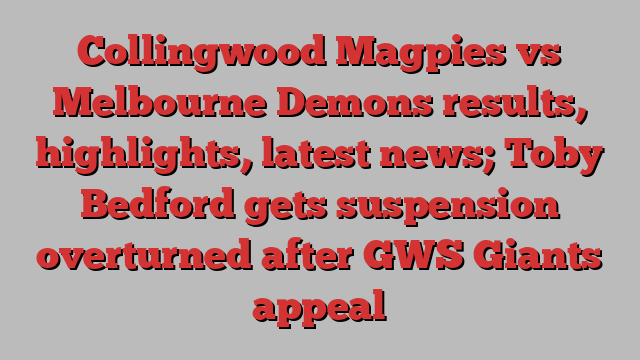 Collingwood Magpies vs Melbourne Demons results, highlights, latest news; Toby Bedford gets suspension overturned after GWS Giants appeal