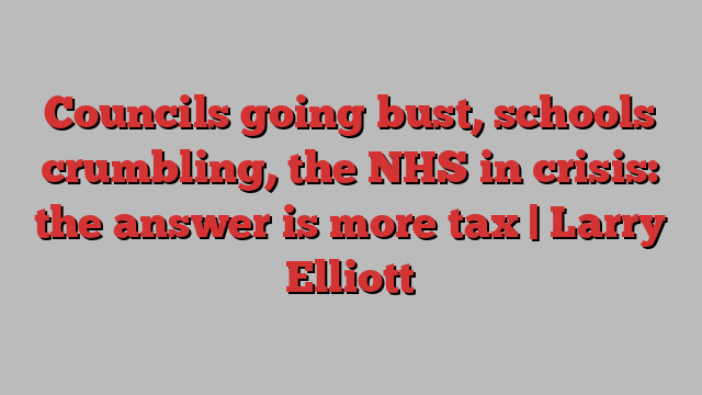 Councils going bust, schools crumbling, the NHS in crisis: the answer is more tax | Larry Elliott