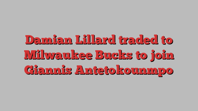 Damian Lillard traded to Milwaukee Bucks to join Giannis Antetokounmpo