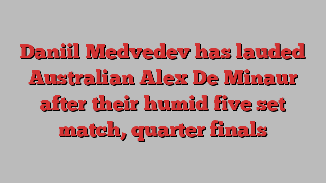 Daniil Medvedev has lauded Australian Alex De Minaur after their humid five set match, quarter finals