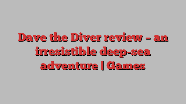 Dave the Diver review – an irresistible deep-sea adventure | Games