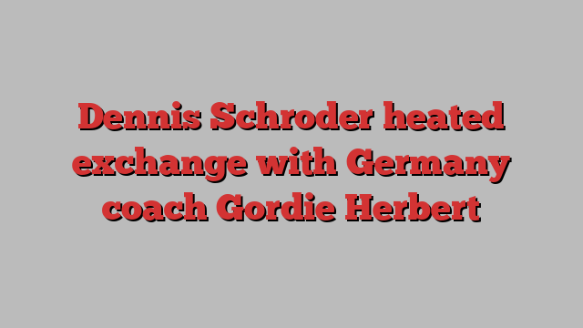 Dennis Schroder heated exchange with Germany coach Gordie Herbert