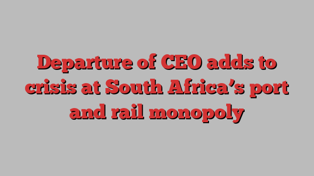 Departure of CEO adds to crisis at South Africa’s port and rail monopoly