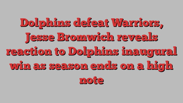 Dolphins defeat Warriors, Jesse Bromwich reveals reaction to Dolphins inaugural win as season ends on a high note