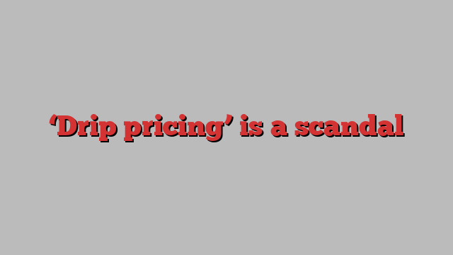 ‘Drip pricing’ is a scandal