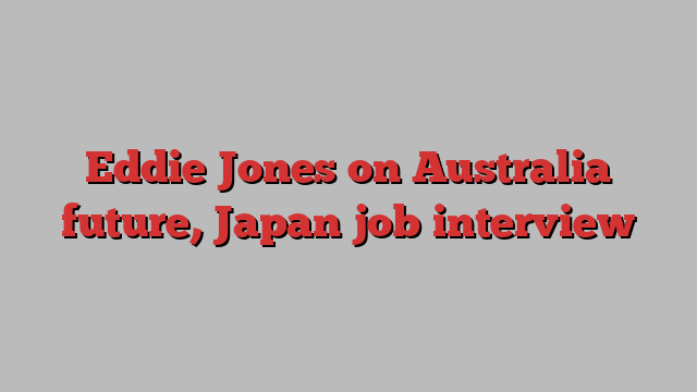 Eddie Jones on Australia future, Japan job interview