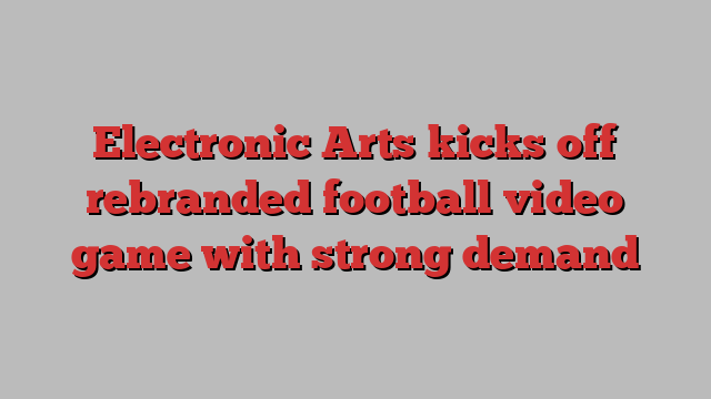 Electronic Arts kicks off rebranded football video game with strong demand