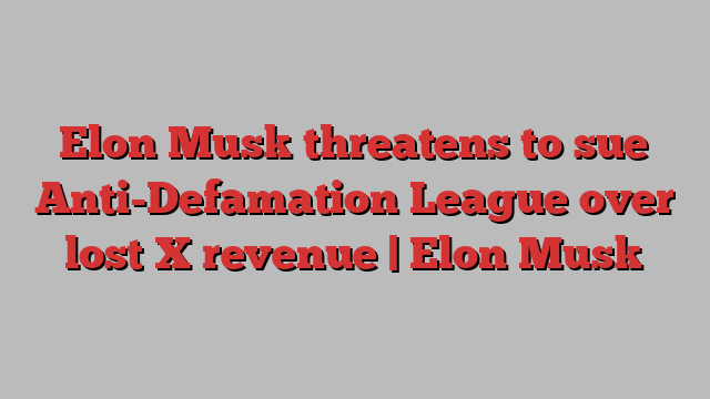 Elon Musk threatens to sue Anti-Defamation League over lost X revenue | Elon Musk