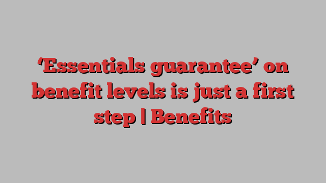 ‘Essentials guarantee’ on benefit levels is just a first step | Benefits