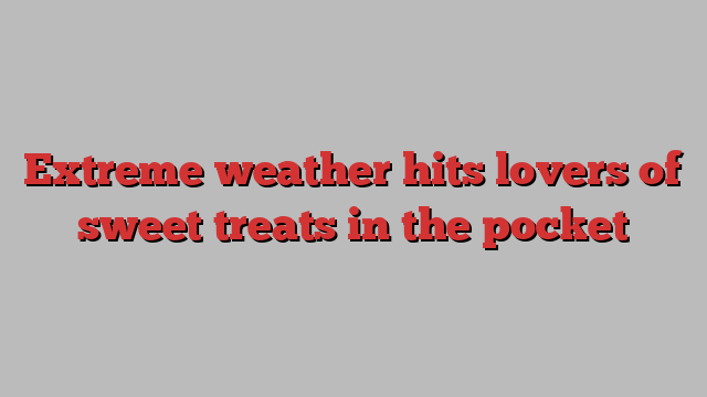 Extreme weather hits lovers of sweet treats in the pocket