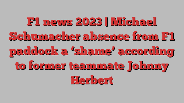 F1 news 2023 | Michael Schumacher absence from F1 paddock a ‘shame’ according to former teammate Johnny Herbert