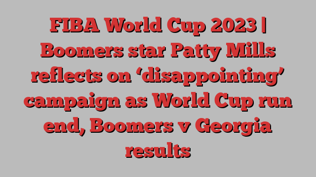 FIBA World Cup 2023 | Boomers star Patty Mills reflects on ‘disappointing’ campaign as World Cup run end, Boomers v Georgia results