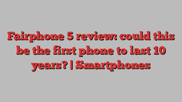 Fairphone 5 review: could this be the first phone to last 10 years? | Smartphones